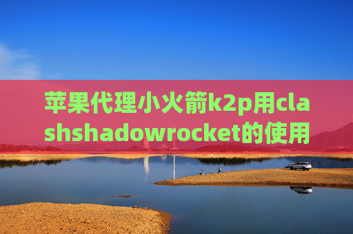 苹果代理小火箭k2p用clashshadowrocket的使用