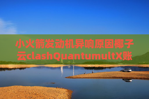 小火箭发动机异响原因椰子云clashQuantumultX账号购买