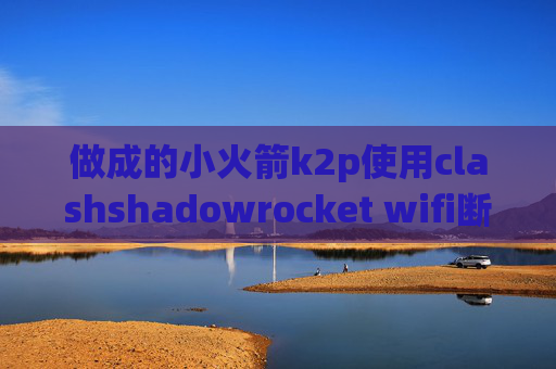 做成的小火箭k2p使用clashshadowrocket wifi断了