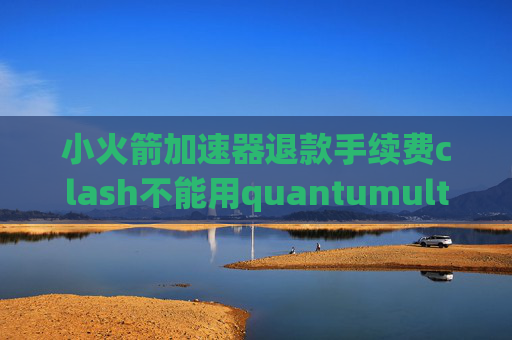 小火箭加速器退款手续费clash不能用quantumultx 淘宝