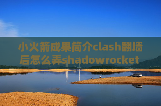 小火箭成果简介clash翻墙后怎么弄shadowrocket 没有订阅