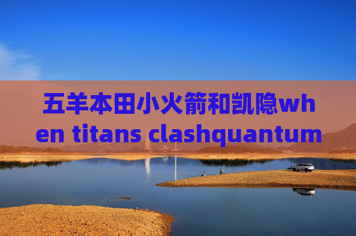 五羊本田小火箭和凯隐when titans clashquantumultx作者