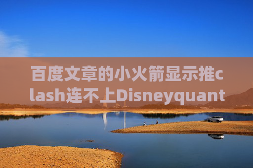 百度文章的小火箭显示推clash连不上Disneyquantumultx节点