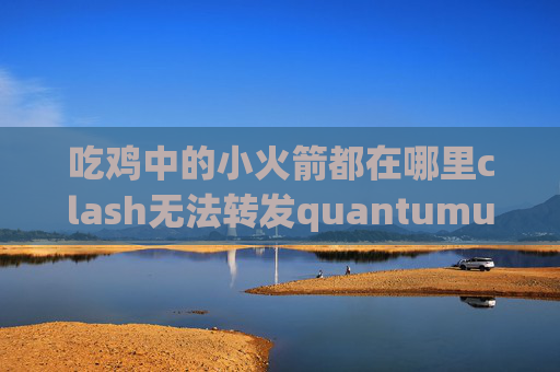 吃鸡中的小火箭都在哪里clash无法转发quantumultx功能