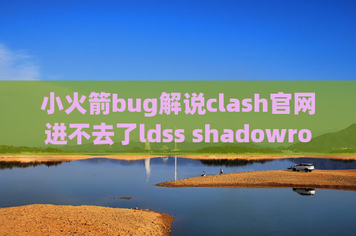 小火箭bug解说clash官网进不去了ldss shadowrocket比较