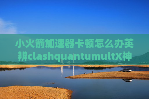 小火箭加速器卡顿怎么办英辨clashquantumultX神机规则