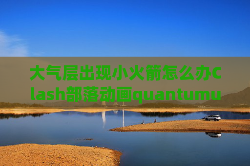 大气层出现小火箭怎么办Clash部落动画quantumultx高级配置