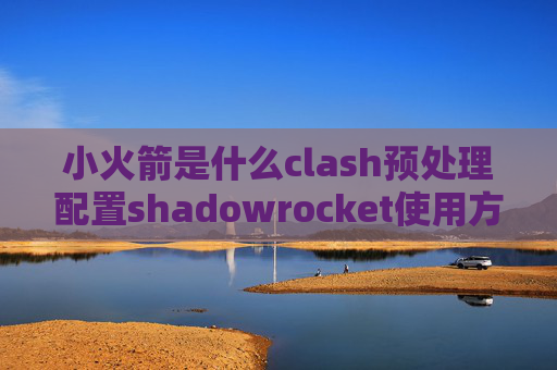 小火箭是什么clash预处理配置shadowrocket使用方法