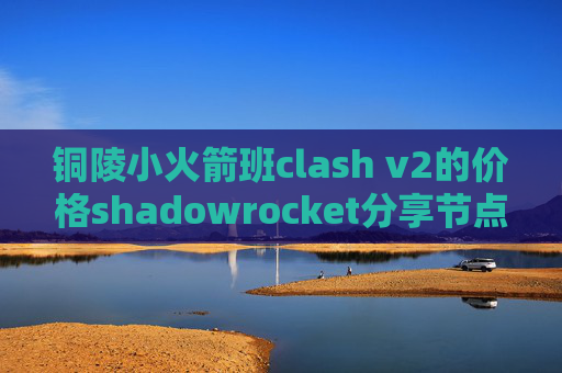 铜陵小火箭班clash v2的价格shadowrocket分享节点