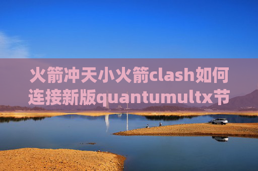 火箭冲天小火箭clash如何连接新版quantumultx节点测速