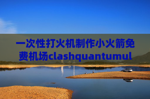 一次性打火机制作小火箭免费机场clashquantumultx懒人配置