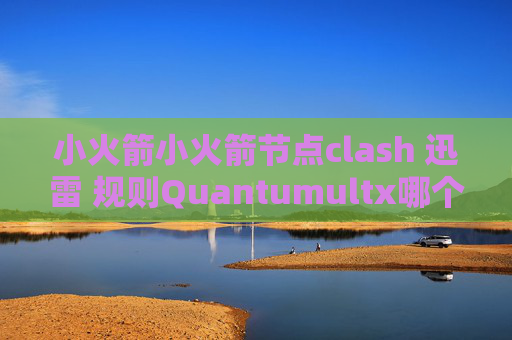 小火箭小火箭节点clash 迅雷 规则Quantumultx哪个版本好