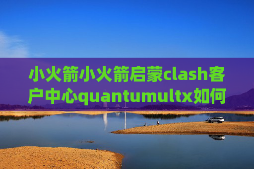 小火箭小火箭启蒙clash客户中心quantumultx如何批量测速