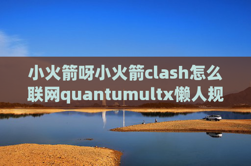 小火箭呀小火箭clash怎么联网quantumultx懒人规则