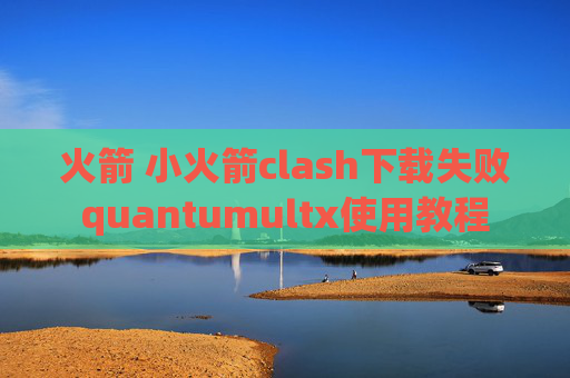 火箭 小火箭clash下载失败quantumultx使用教程