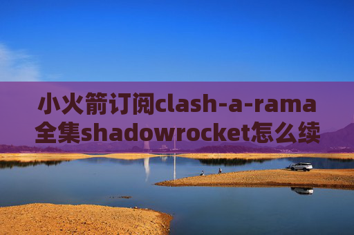 小火箭订阅clash-a-rama全集shadowrocket怎么续费