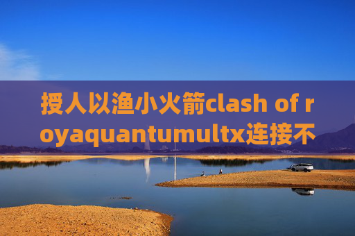 授人以渔小火箭clash of royaquantumultx连接不上网络