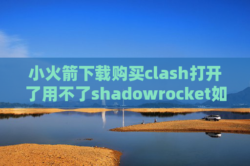 小火箭下载购买clash打开了用不了shadowrocket如何关闭