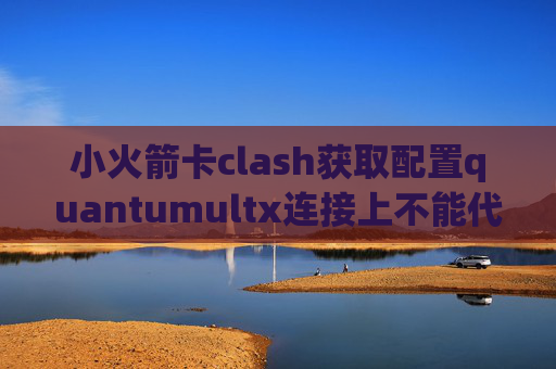 小火箭卡clash获取配置quantumultx连接上不能代理