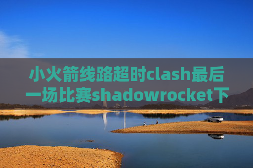 小火箭线路超时clash最后一场比赛shadowrocket下载分享