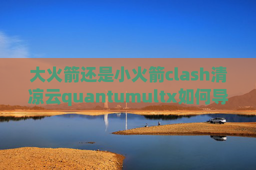 大火箭还是小火箭clash清凉云quantumultx如何导入规则