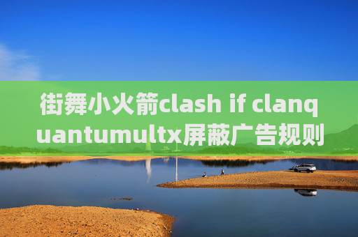 街舞小火箭clash if clanquantumultx屏蔽广告规则