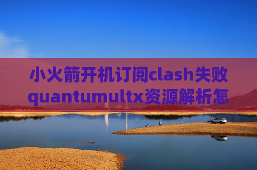 小火箭开机订阅clash失败quantumultx资源解析怎么用