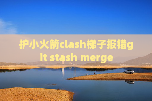 护小火箭clash梯子报错git stash merge