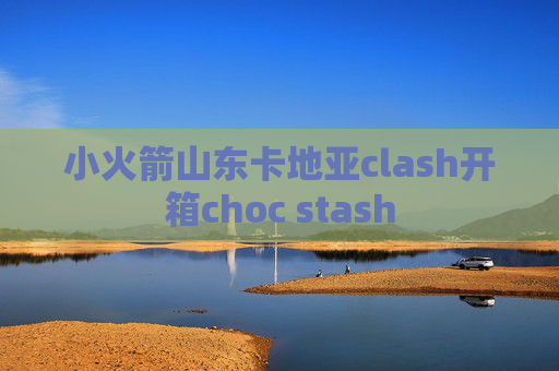 小火箭山东卡地亚clash开箱choc stash