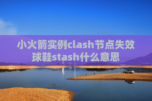 小火箭实例clash节点失效球鞋stash什么意思