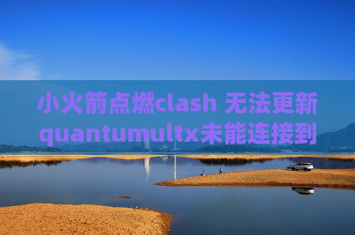 小火箭点燃clash 无法更新quantumultx未能连接到服务器