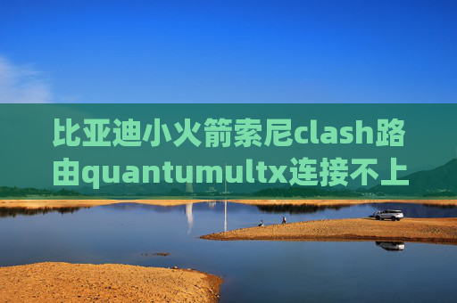 比亚迪小火箭索尼clash路由quantumultx连接不上网络怎么办