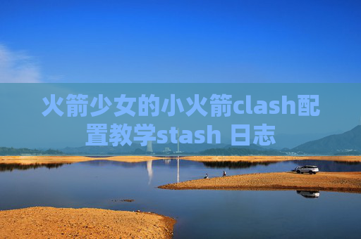 火箭少女的小火箭clash配置教学stash 日志