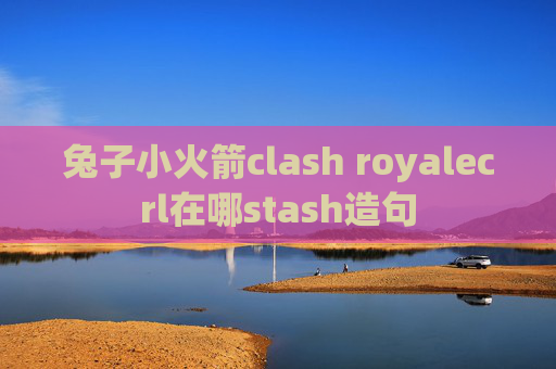 兔子小火箭clash royalecrl在哪stash造句