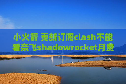 小火箭 更新订阅clash不能看奈飞shadowrocket月费购买