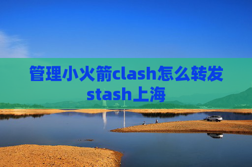 管理小火箭clash怎么转发stash上海