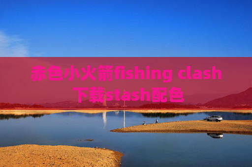 赤色小火箭fishing clash 下载stash配色