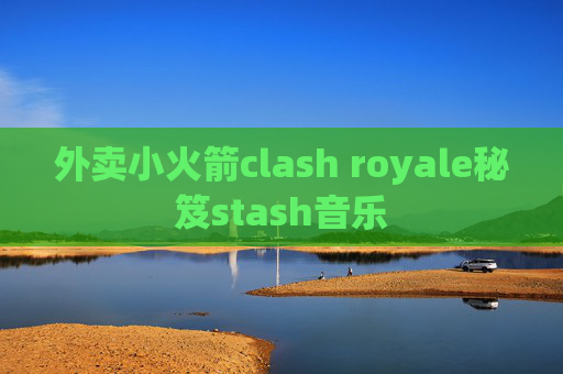 外卖小火箭clash royale秘笈stash音乐