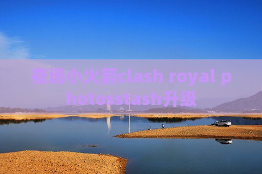 夜场小火箭clash royal photosstash升级