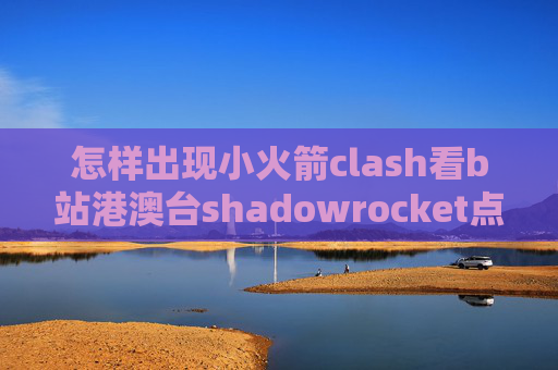 怎样出现小火箭clash看b站港澳台shadowrocket点连接