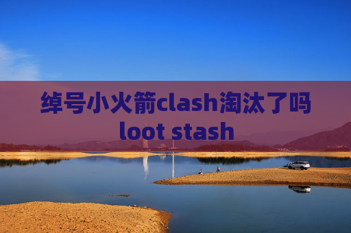 绰号小火箭clash淘汰了吗loot stash