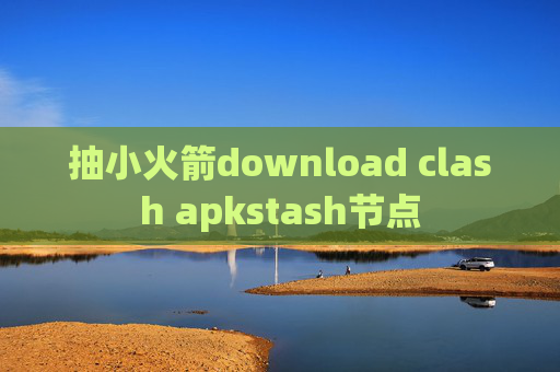 抽小火箭download clash apkstash节点