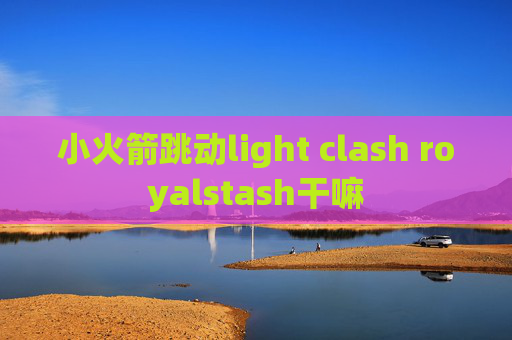 小火箭跳动light clash royalstash干嘛