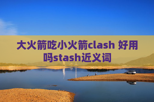 大火箭吃小火箭clash 好用吗stash近义词