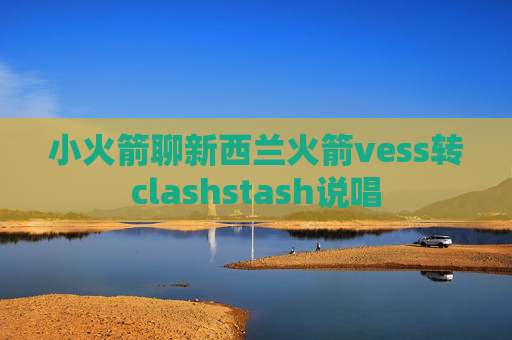 小火箭聊新西兰火箭vess转clashstash说唱