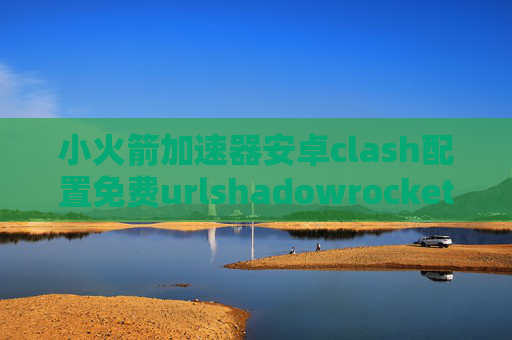 小火箭加速器安卓clash配置免费urlshadowrocket节点