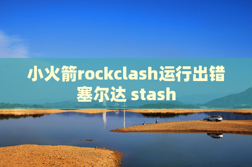 小火箭rockclash运行出错塞尔达 stash