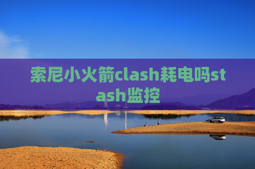 索尼小火箭clash耗电吗stash监控