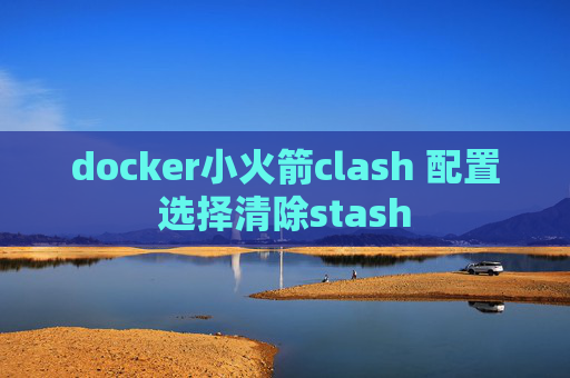 docker小火箭clash 配置选择清除stash