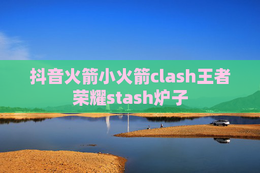 抖音火箭小火箭clash王者荣耀stash炉子